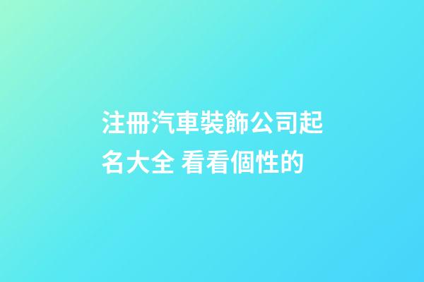 注冊汽車裝飾公司起名大全 看看個性的-第1張-公司起名-玄機派